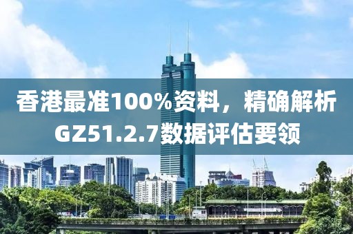 香港最準(zhǔn)100%資料，精確解析GZ51.2.7數(shù)據(jù)評估要領(lǐng)