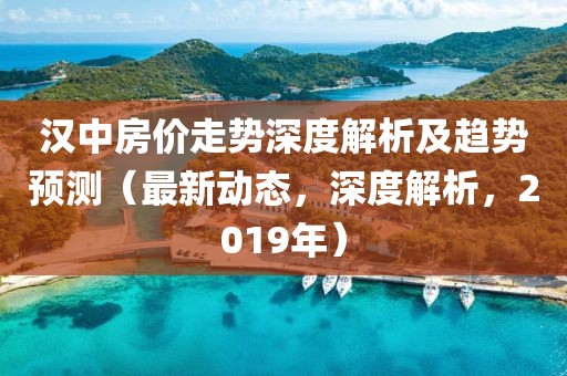 漢中房價走勢深度解析及趨勢預(yù)測（最新動態(tài)，深度解析，2019年）