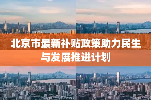 北京市最新補(bǔ)貼政策助力民生與發(fā)展推進(jìn)計(jì)劃