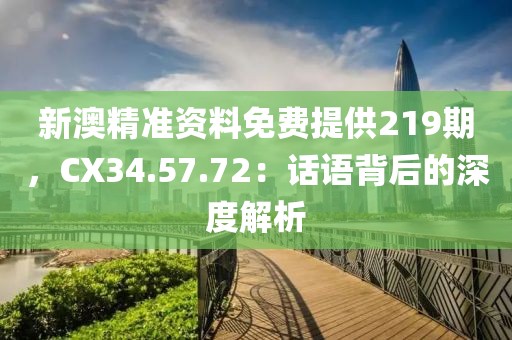 新澳精準(zhǔn)資料免費提供219期，CX34.57.72：話語背后的深度解析