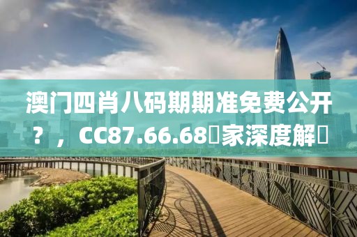 澳門四肖八碼期期準(zhǔn)免費(fèi)公開(kāi)？，CC87.66.68專家深度解讀