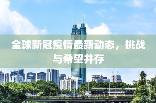 全球新冠疫情最新動(dòng)態(tài)，挑戰(zhàn)與希望并存