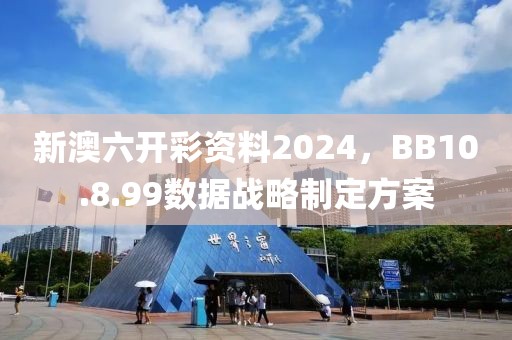 新澳六開彩資料2024，BB10.8.99數(shù)據(jù)戰(zhàn)略制定方案