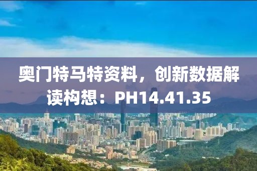 奧門特馬特資料，創(chuàng)新數(shù)據(jù)解讀構(gòu)想：PH14.41.35
