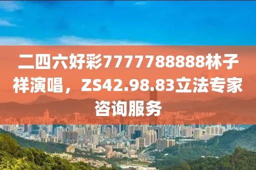 二四六好彩7777788888林子祥演唱，ZS42.98.83立法專家咨詢服務(wù)