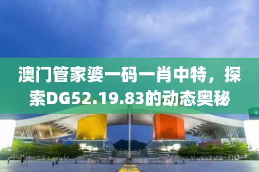 澳門管家婆一碼一肖中特，探索DG52.19.83的動態(tài)奧秘