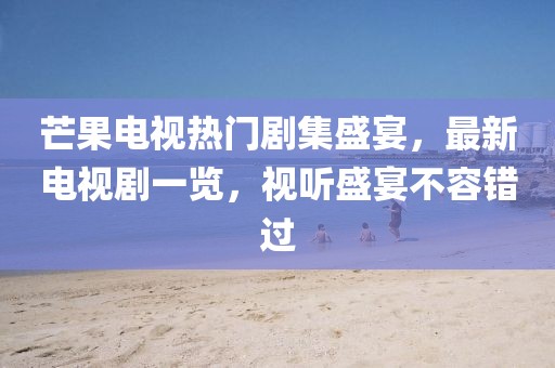 芒果電視熱門劇集盛宴，最新電視劇一覽，視聽(tīng)盛宴不容錯(cuò)過(guò)