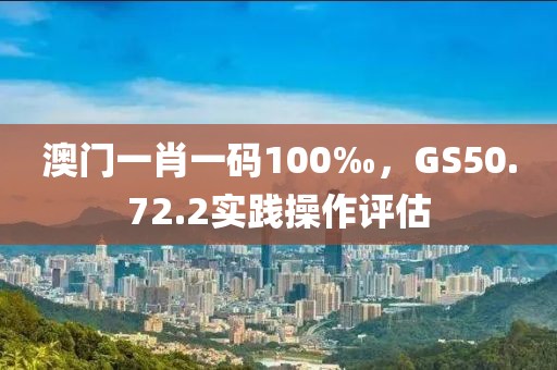 澳門一肖一碼100‰，GS50.72.2實踐操作評估