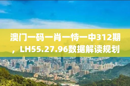 澳門(mén)一碼一肖一恃一中312期，LH55.27.96數(shù)據(jù)解讀規(guī)劃