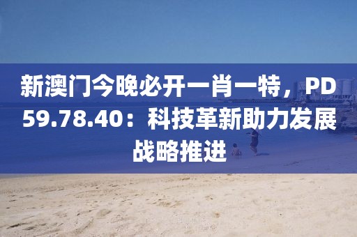 新澳門今晚必開一肖一特，PD59.78.40：科技革新助力發(fā)展戰(zhàn)略推進(jìn)