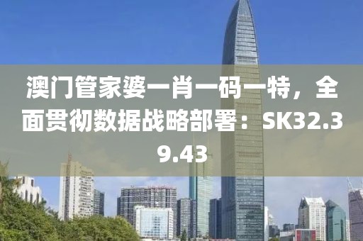 澳門管家婆一肖一碼一特，全面貫徹?cái)?shù)據(jù)戰(zhàn)略部署：SK32.39.43
