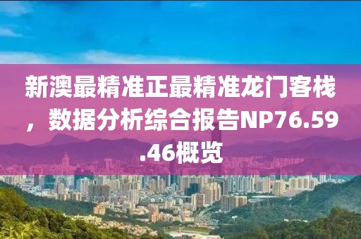 新澳最精準(zhǔn)正最精準(zhǔn)龍門客棧，數(shù)據(jù)分析綜合報(bào)告NP76.59.46概覽
