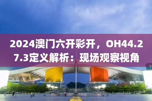 2024澳門六開彩開，OH44.27.3定義解析：現(xiàn)場觀察視角