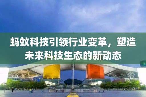 螞蟻科技引領(lǐng)行業(yè)變革，塑造未來科技生態(tài)的新動態(tài)