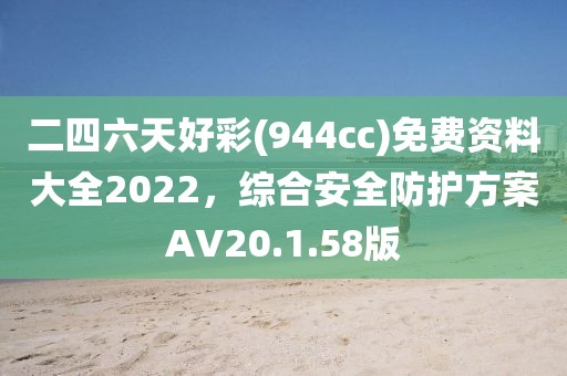 二四六天好彩(944cc)免費資料大全2022，綜合安全防護方案AV20.1.58版