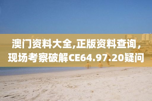 澳門資料大全,正版資料查詢，現(xiàn)場考察破解CE64.97.20疑問