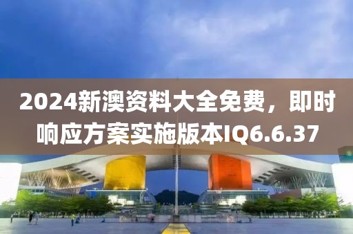 2024新澳資料大全免費，即時響應方案實施版本IQ6.6.37