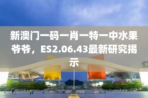 新澳門一碼一肖一特一中水果爺爺，ES2.06.43最新研究揭示
