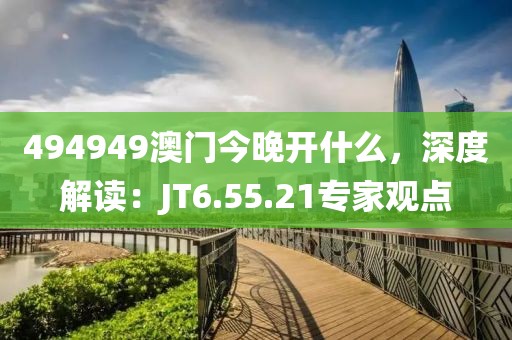 494949澳門今晚開什么，深度解讀：JT6.55.21專家觀點