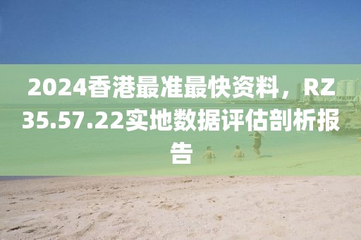 2024香港最準(zhǔn)最快資料，RZ35.57.22實地數(shù)據(jù)評估剖析報告