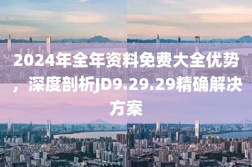 2024年全年資料免費大全優(yōu)勢，深度剖析JD9.29.29精確解決方案