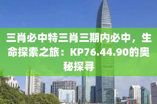 三肖必中特三肖三期內(nèi)必中，生命探索之旅：KP76.44.90的奧秘探尋