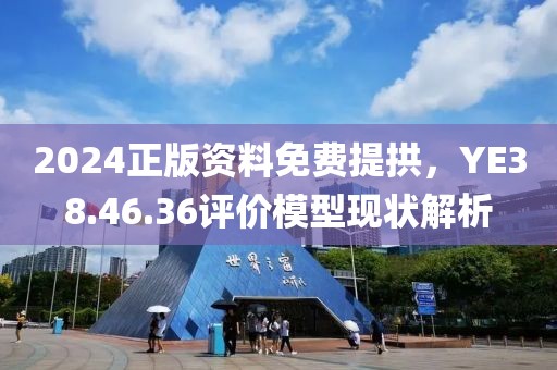 2024正版資料免費(fèi)提拱，YE38.46.36評(píng)價(jià)模型現(xiàn)狀解析