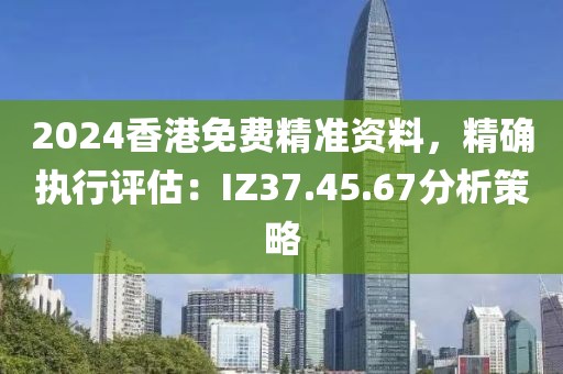 2024香港免費(fèi)精準(zhǔn)資料，精確執(zhí)行評(píng)估：IZ37.45.67分析策略
