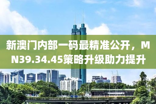新澳門內(nèi)部一碼最精準(zhǔn)公開，MN39.34.45策略升級(jí)助力提升