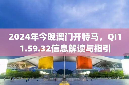 2024年今晚澳門開特馬，QI11.59.32信息解讀與指引