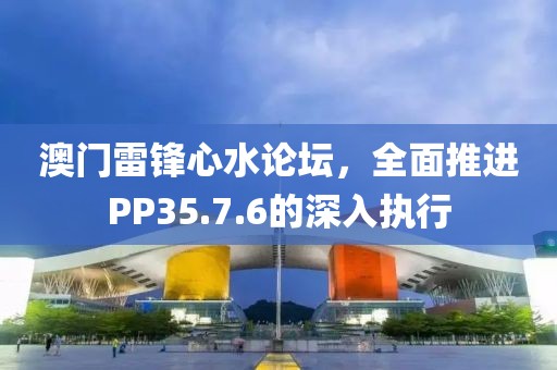 澳門雷鋒心水論壇，全面推進PP35.7.6的深入執(zhí)行