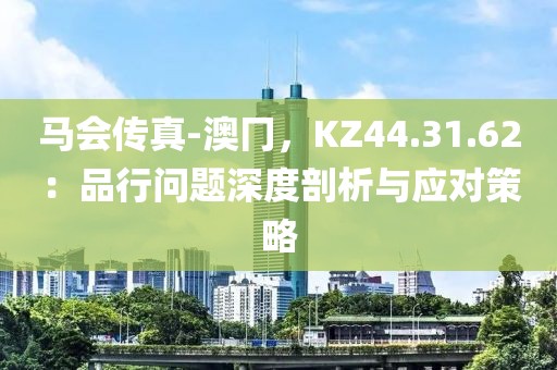 馬會傳真-澳冂，KZ44.31.62：品行問題深度剖析與應對策略