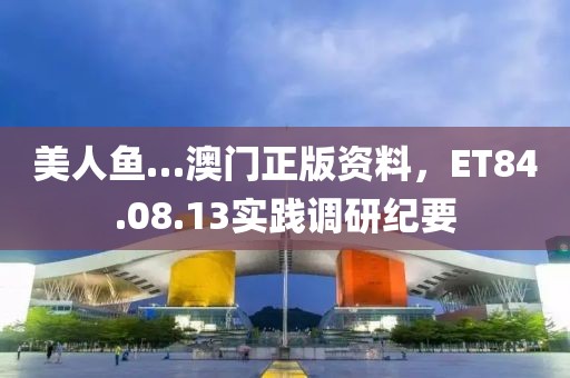 美人魚…澳門正版資料，ET84.08.13實踐調(diào)研紀(jì)要