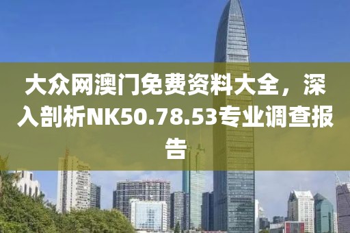 大眾網(wǎng)澳門免費資料大全，深入剖析NK50.78.53專業(yè)調查報告
