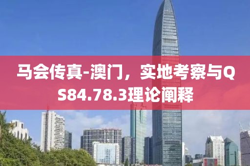 馬會(huì)傳真-澳門，實(shí)地考察與QS84.78.3理論闡釋