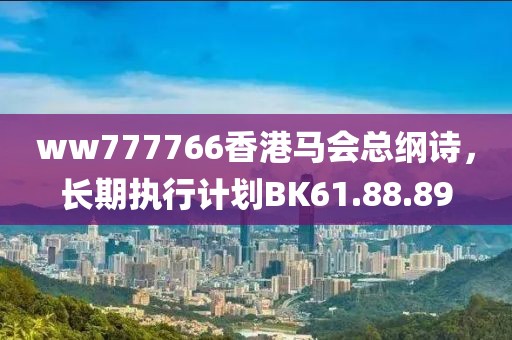 ww777766香港馬會(huì)總綱詩，長期執(zhí)行計(jì)劃BK61.88.89