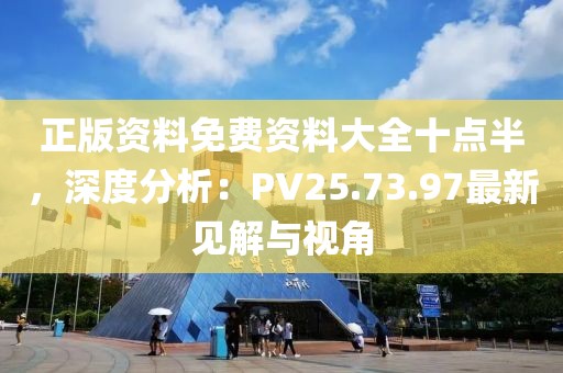 正版資料免費(fèi)資料大全十點半，深度分析：PV25.73.97最新見解與視角