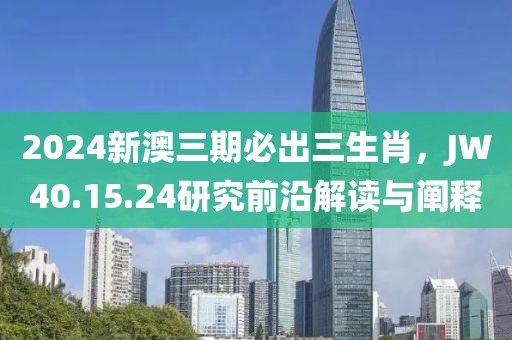 2024新澳三期必出三生肖，JW40.15.24研究前沿解讀與闡釋