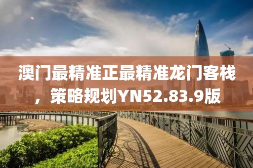 澳門最精準(zhǔn)正最精準(zhǔn)龍門客棧，策略規(guī)劃YN52.83.9版