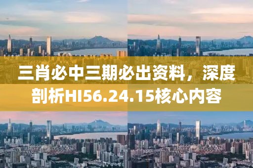 三肖必中三期必出資料，深度剖析HI56.24.15核心內容