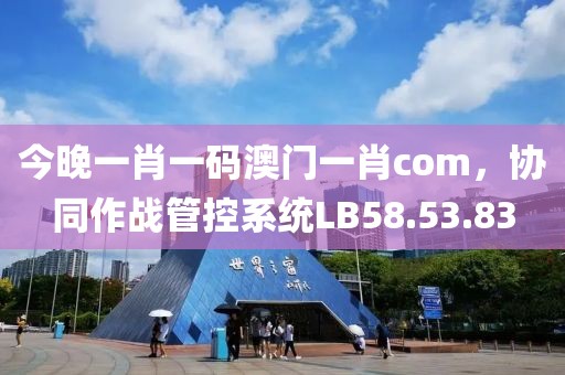 今晚一肖一碼澳門一肖com，協(xié)同作戰(zhàn)管控系統(tǒng)LB58.53.83