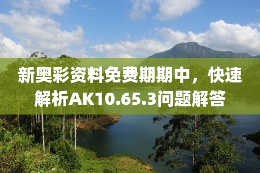 新奧彩資料免費(fèi)期期中，快速解析AK10.65.3問題解答