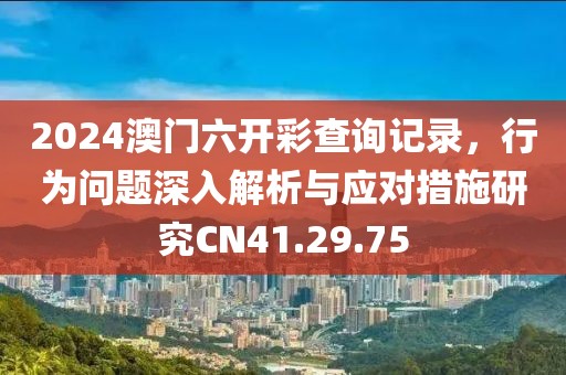 2024澳門六開彩查詢記錄，行為問題深入解析與應(yīng)對措施研究CN41.29.75