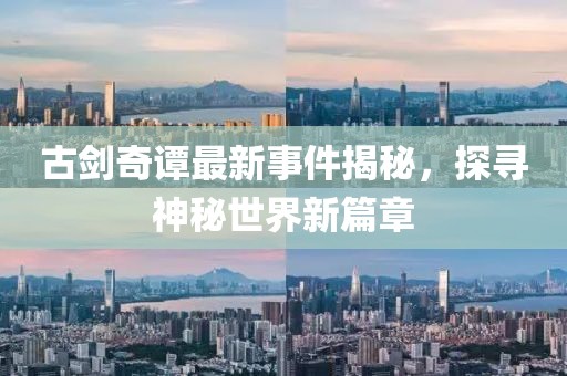 古劍奇譚最新事件揭秘，探尋神秘世界新篇章