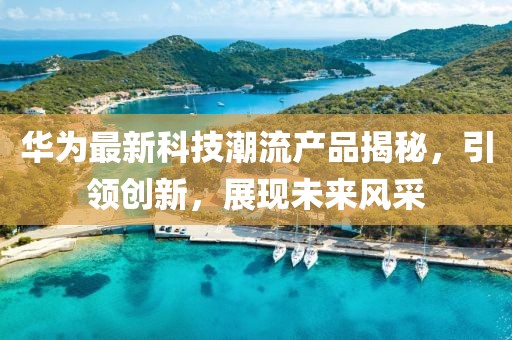 華為最新科技潮流產(chǎn)品揭秘，引領(lǐng)創(chuàng)新，展現(xiàn)未來風(fēng)采