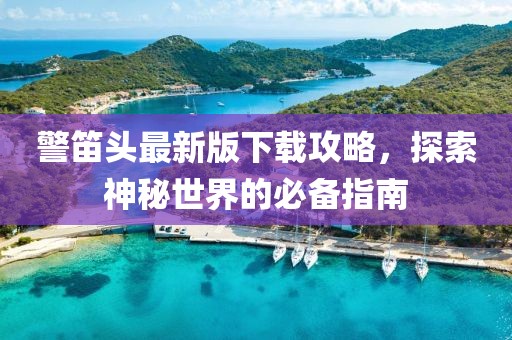 警笛頭最新版下載攻略，探索神秘世界的必備指南