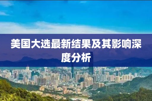美國大選最新結(jié)果及其影響深度分析