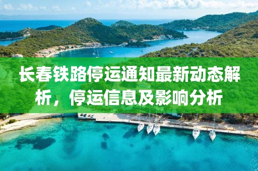 長春鐵路停運(yùn)通知最新動(dòng)態(tài)解析，停運(yùn)信息及影響分析